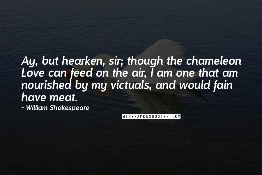 William Shakespeare Quotes: Ay, but hearken, sir; though the chameleon Love can feed on the air, I am one that am nourished by my victuals, and would fain have meat.