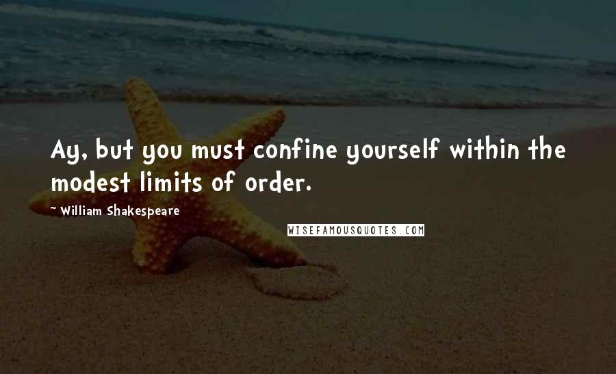 William Shakespeare Quotes: Ay, but you must confine yourself within the modest limits of order.