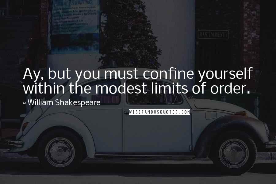 William Shakespeare Quotes: Ay, but you must confine yourself within the modest limits of order.