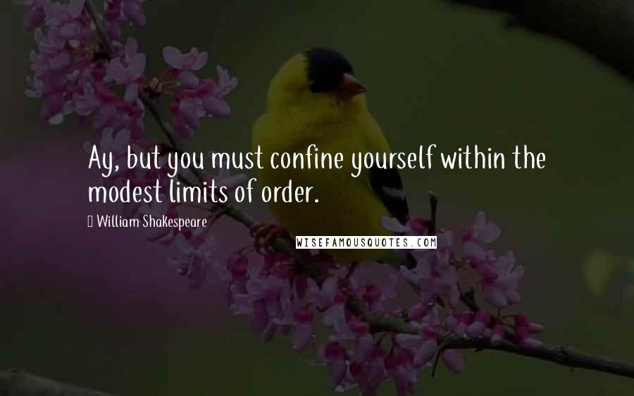 William Shakespeare Quotes: Ay, but you must confine yourself within the modest limits of order.