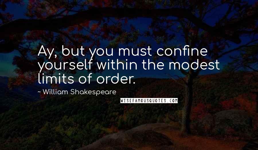 William Shakespeare Quotes: Ay, but you must confine yourself within the modest limits of order.