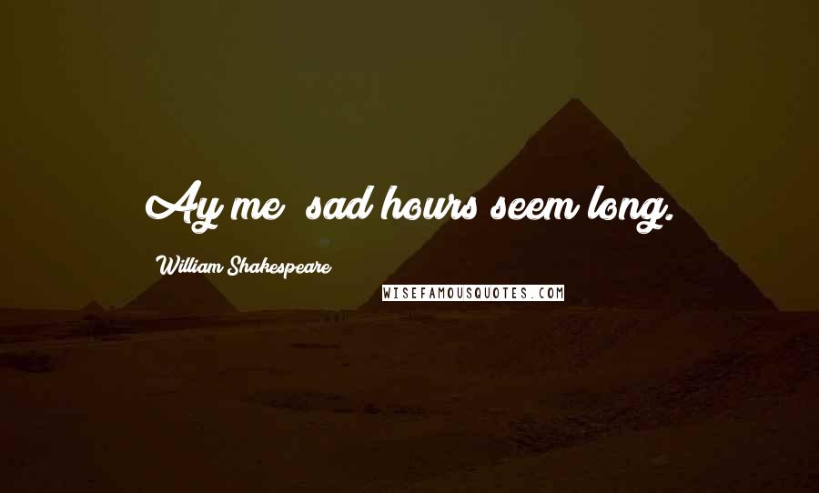 William Shakespeare Quotes: Ay me! sad hours seem long.