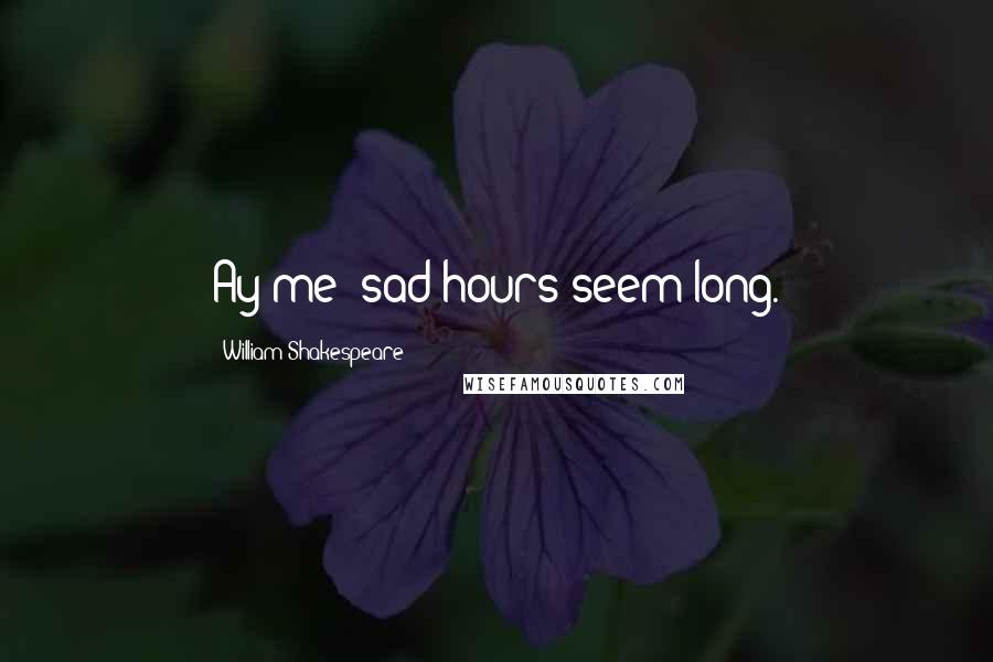 William Shakespeare Quotes: Ay me! sad hours seem long.