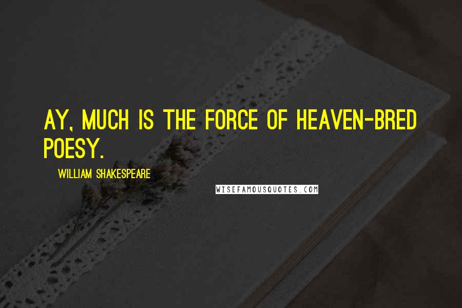 William Shakespeare Quotes: Ay, Much is the force of heaven-bred poesy.