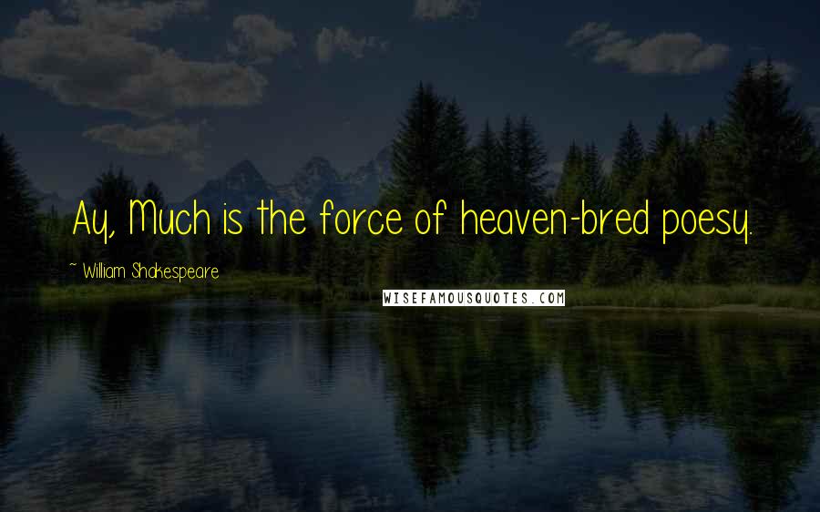 William Shakespeare Quotes: Ay, Much is the force of heaven-bred poesy.