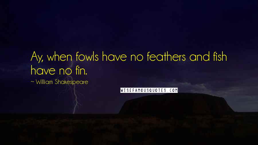 William Shakespeare Quotes: Ay, when fowls have no feathers and fish have no fin.