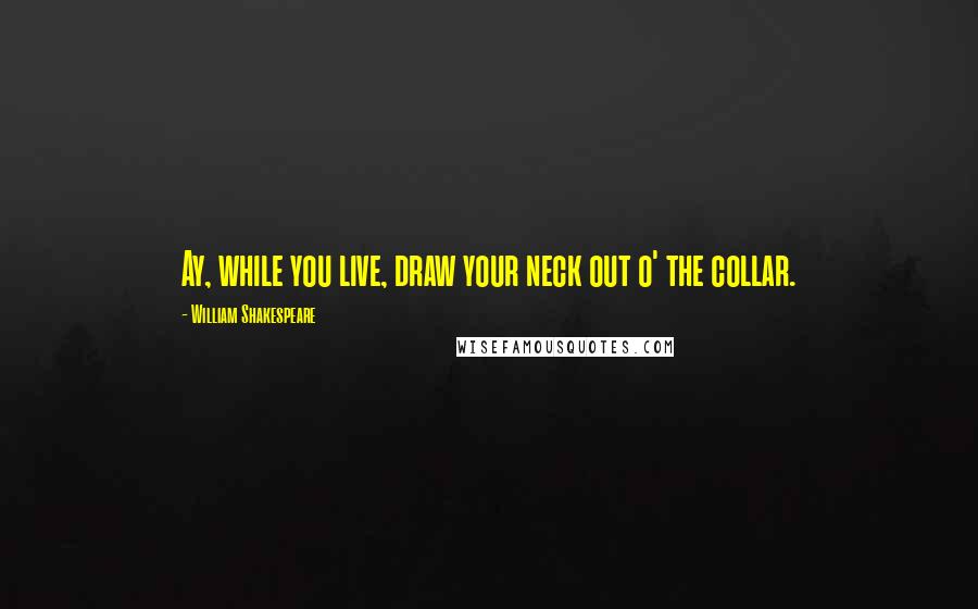 William Shakespeare Quotes: Ay, while you live, draw your neck out o' the collar.