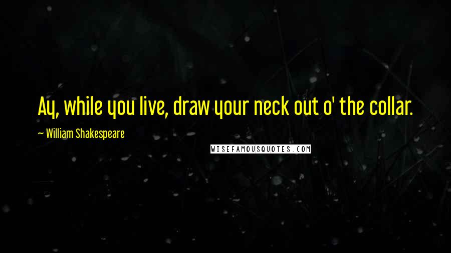 William Shakespeare Quotes: Ay, while you live, draw your neck out o' the collar.