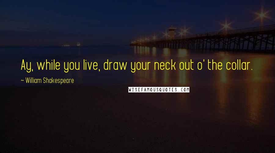 William Shakespeare Quotes: Ay, while you live, draw your neck out o' the collar.