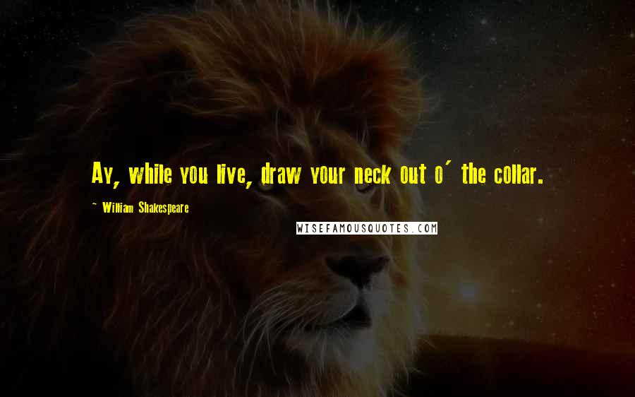 William Shakespeare Quotes: Ay, while you live, draw your neck out o' the collar.