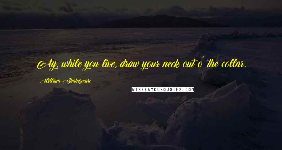 William Shakespeare Quotes: Ay, while you live, draw your neck out o' the collar.