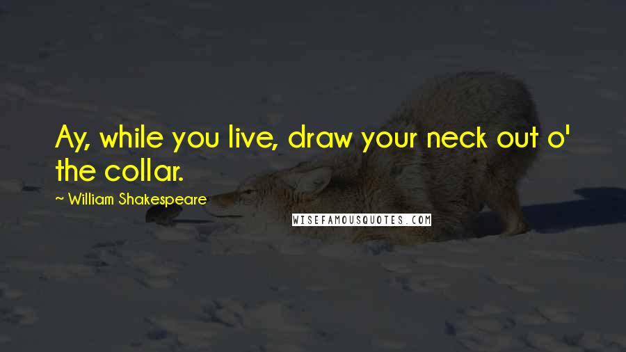 William Shakespeare Quotes: Ay, while you live, draw your neck out o' the collar.