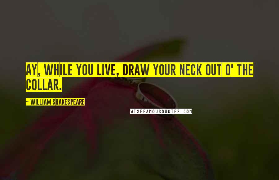 William Shakespeare Quotes: Ay, while you live, draw your neck out o' the collar.