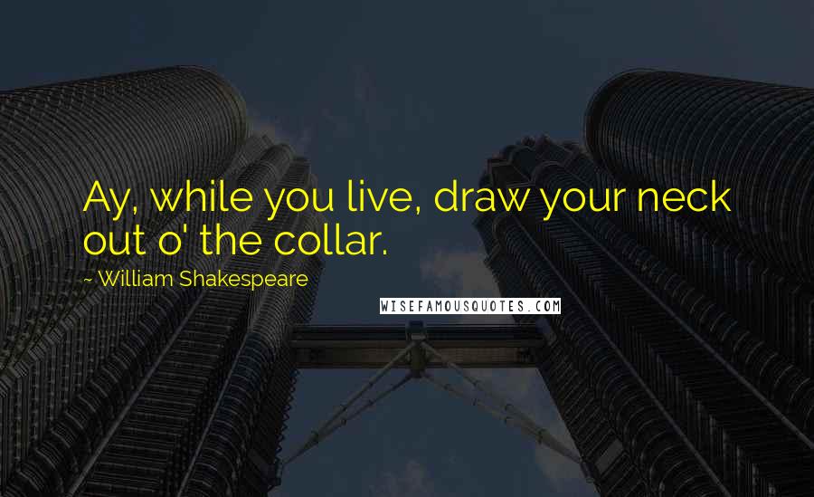 William Shakespeare Quotes: Ay, while you live, draw your neck out o' the collar.