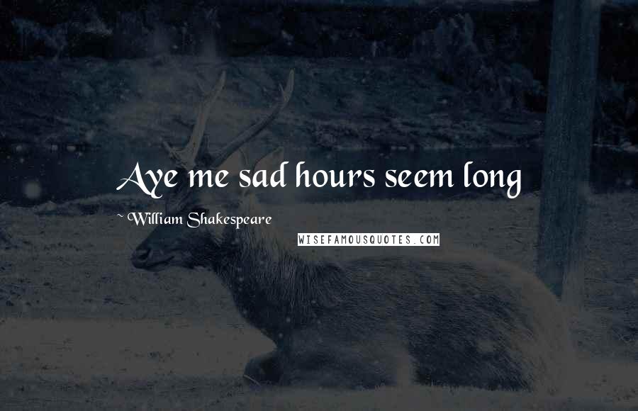 William Shakespeare Quotes: Aye me sad hours seem long