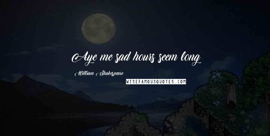 William Shakespeare Quotes: Aye me sad hours seem long