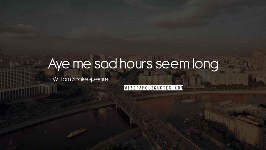 William Shakespeare Quotes: Aye me sad hours seem long