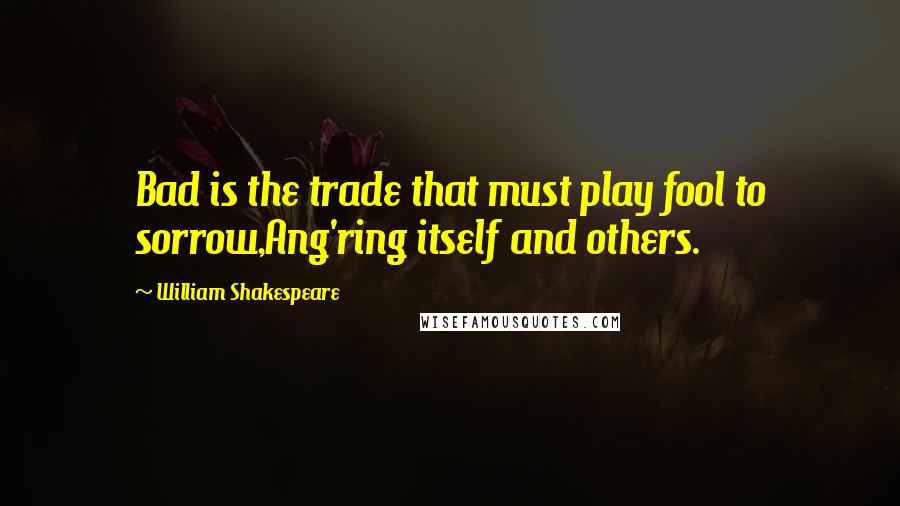 William Shakespeare Quotes: Bad is the trade that must play fool to sorrow,Ang'ring itself and others.