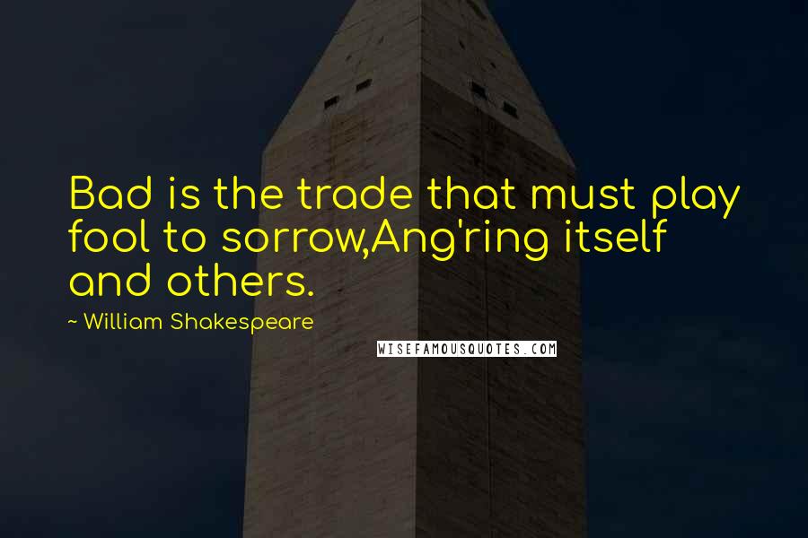 William Shakespeare Quotes: Bad is the trade that must play fool to sorrow,Ang'ring itself and others.