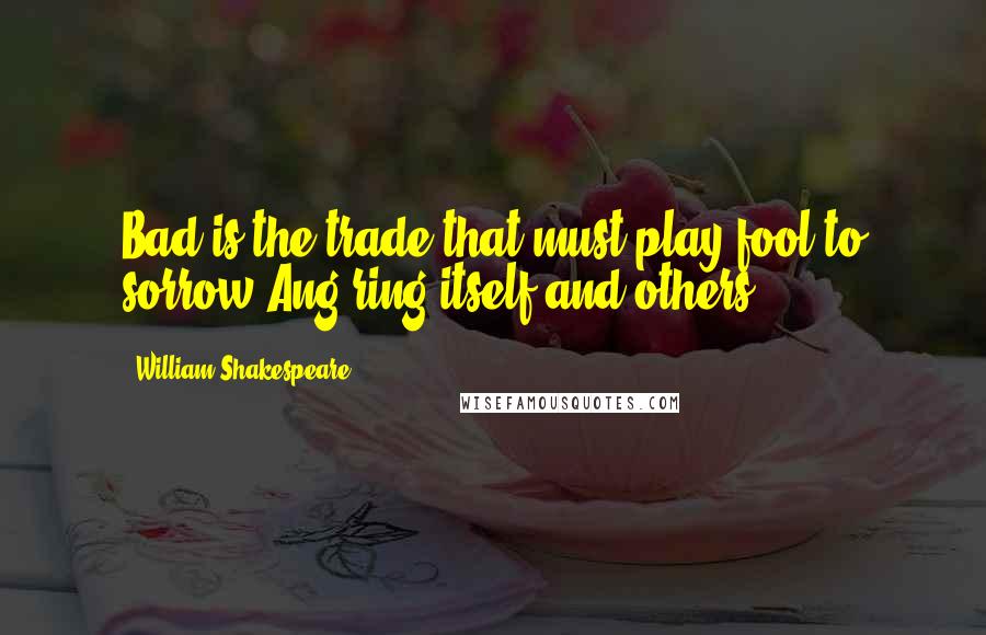 William Shakespeare Quotes: Bad is the trade that must play fool to sorrow,Ang'ring itself and others.