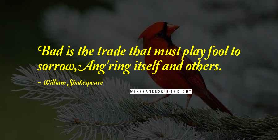 William Shakespeare Quotes: Bad is the trade that must play fool to sorrow,Ang'ring itself and others.