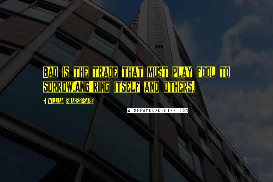 William Shakespeare Quotes: Bad is the trade that must play fool to sorrow,Ang'ring itself and others.