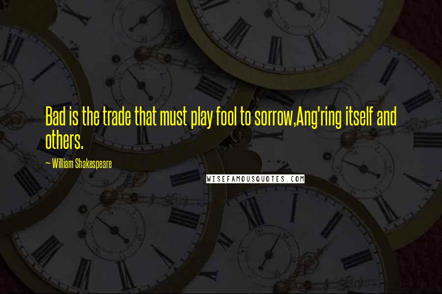 William Shakespeare Quotes: Bad is the trade that must play fool to sorrow,Ang'ring itself and others.