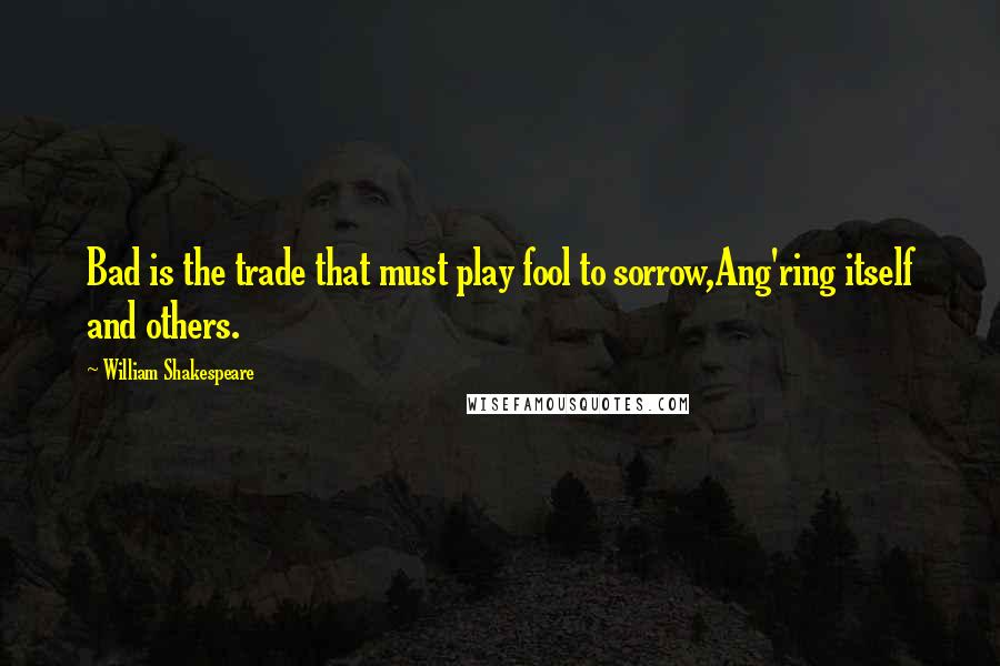 William Shakespeare Quotes: Bad is the trade that must play fool to sorrow,Ang'ring itself and others.