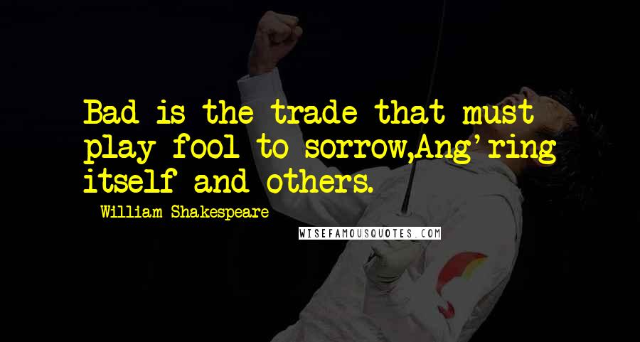 William Shakespeare Quotes: Bad is the trade that must play fool to sorrow,Ang'ring itself and others.