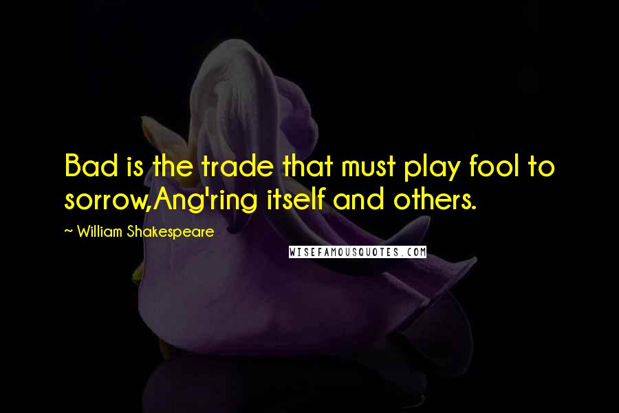 William Shakespeare Quotes: Bad is the trade that must play fool to sorrow,Ang'ring itself and others.