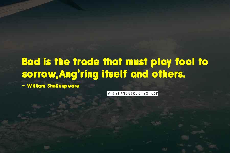 William Shakespeare Quotes: Bad is the trade that must play fool to sorrow,Ang'ring itself and others.