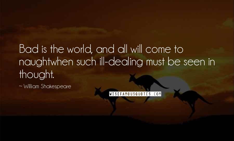 William Shakespeare Quotes: Bad is the world, and all will come to naughtwhen such ill-dealing must be seen in thought.