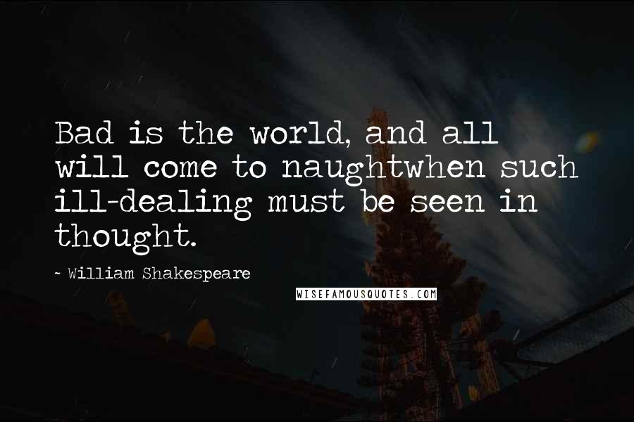 William Shakespeare Quotes: Bad is the world, and all will come to naughtwhen such ill-dealing must be seen in thought.