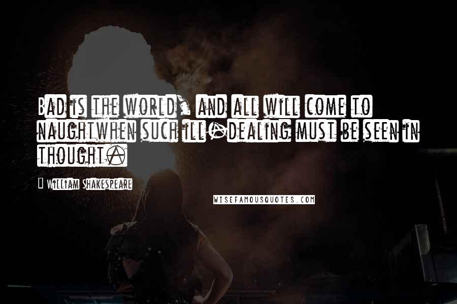 William Shakespeare Quotes: Bad is the world, and all will come to naughtwhen such ill-dealing must be seen in thought.