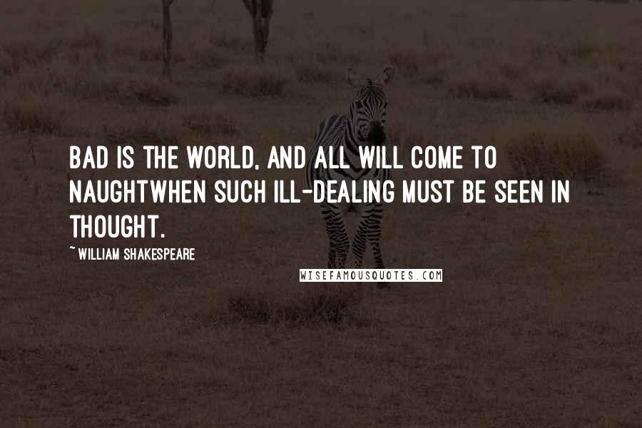 William Shakespeare Quotes: Bad is the world, and all will come to naughtwhen such ill-dealing must be seen in thought.
