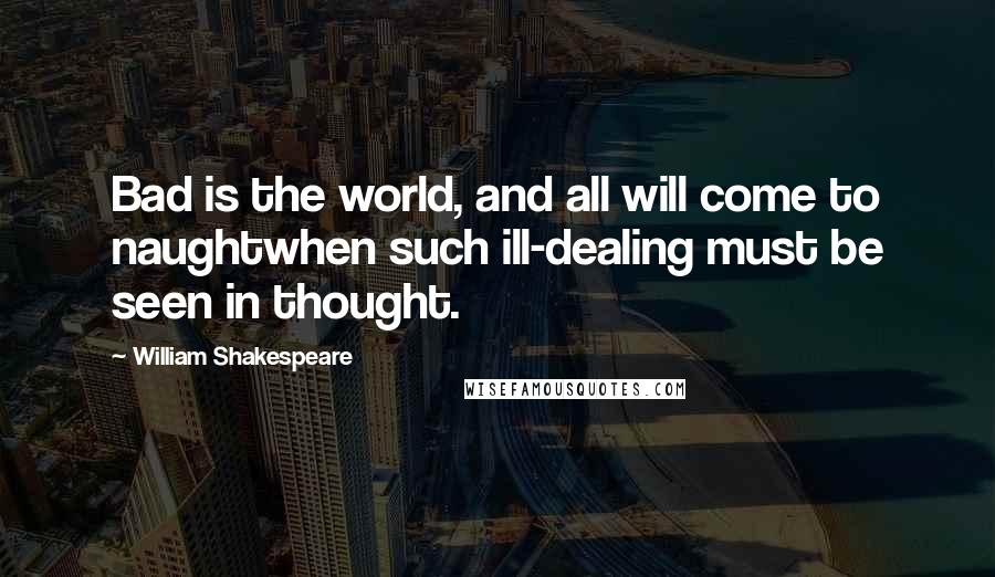 William Shakespeare Quotes: Bad is the world, and all will come to naughtwhen such ill-dealing must be seen in thought.