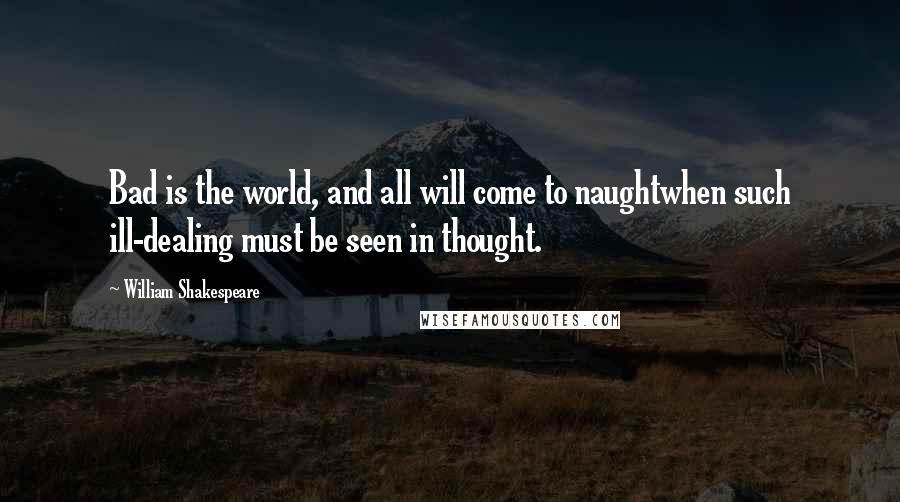 William Shakespeare Quotes: Bad is the world, and all will come to naughtwhen such ill-dealing must be seen in thought.