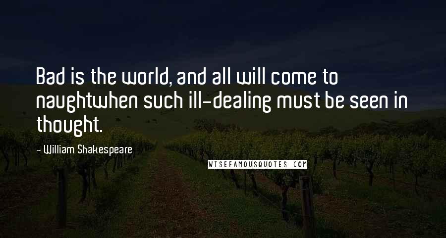 William Shakespeare Quotes: Bad is the world, and all will come to naughtwhen such ill-dealing must be seen in thought.