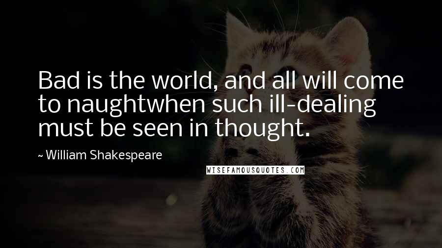 William Shakespeare Quotes: Bad is the world, and all will come to naughtwhen such ill-dealing must be seen in thought.