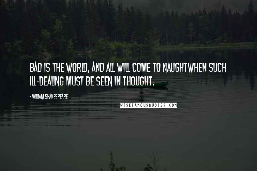 William Shakespeare Quotes: Bad is the world, and all will come to naughtwhen such ill-dealing must be seen in thought.