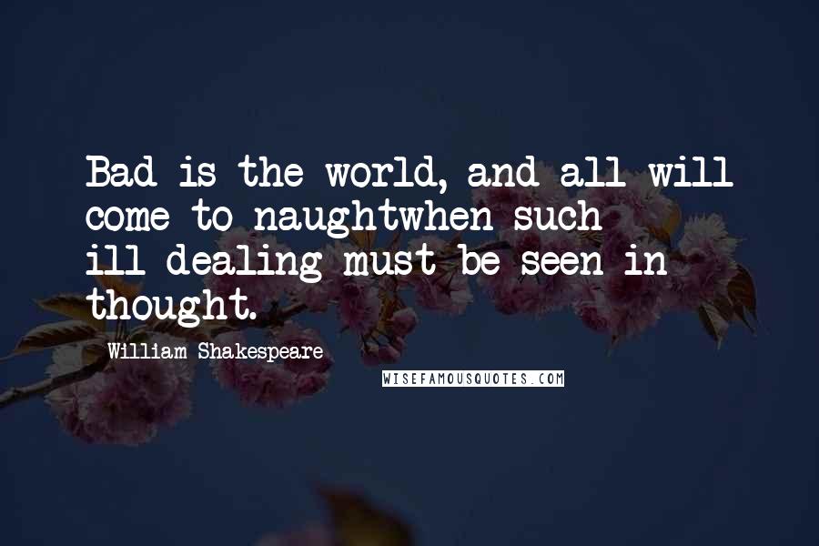 William Shakespeare Quotes: Bad is the world, and all will come to naughtwhen such ill-dealing must be seen in thought.
