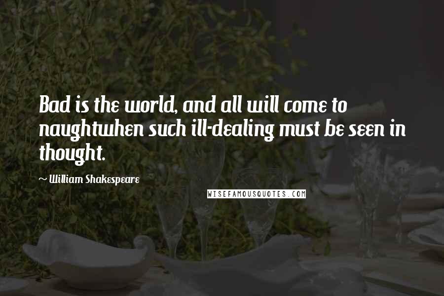 William Shakespeare Quotes: Bad is the world, and all will come to naughtwhen such ill-dealing must be seen in thought.