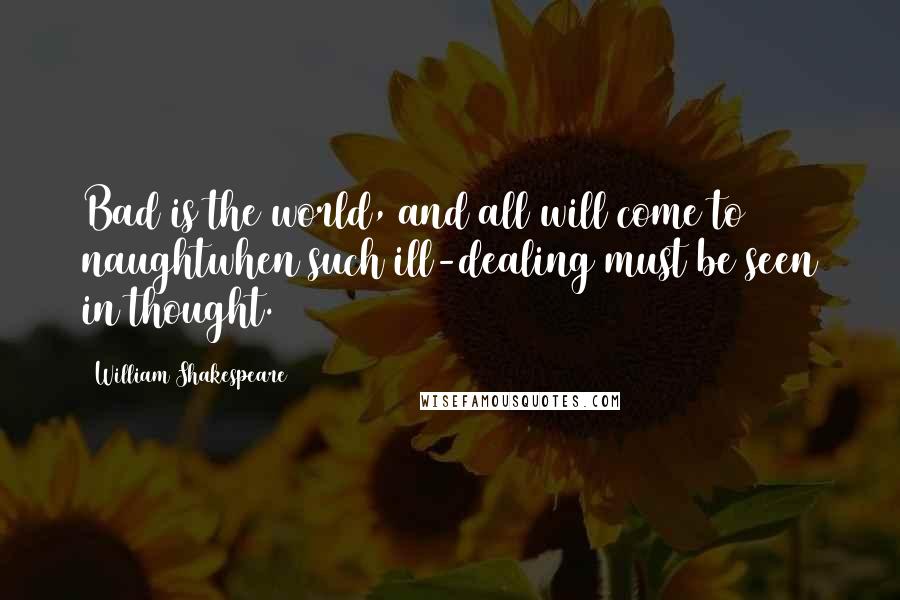 William Shakespeare Quotes: Bad is the world, and all will come to naughtwhen such ill-dealing must be seen in thought.