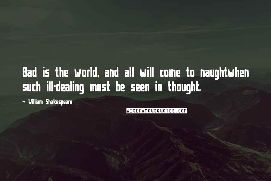 William Shakespeare Quotes: Bad is the world, and all will come to naughtwhen such ill-dealing must be seen in thought.