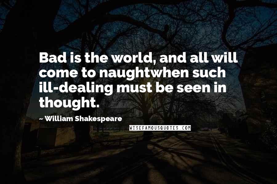 William Shakespeare Quotes: Bad is the world, and all will come to naughtwhen such ill-dealing must be seen in thought.