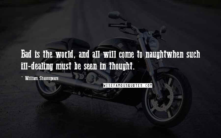 William Shakespeare Quotes: Bad is the world, and all will come to naughtwhen such ill-dealing must be seen in thought.