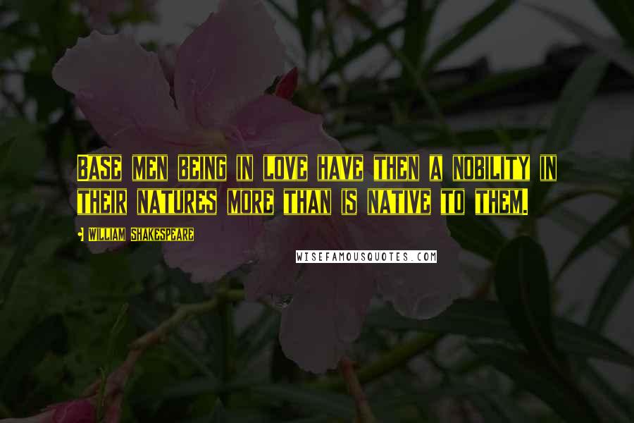 William Shakespeare Quotes: Base men being in love have then a nobility in their natures more than is native to them.
