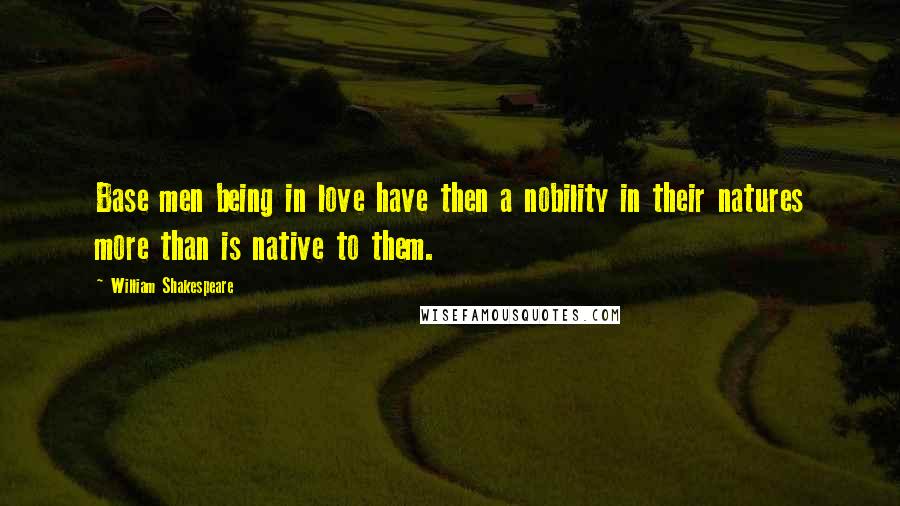 William Shakespeare Quotes: Base men being in love have then a nobility in their natures more than is native to them.