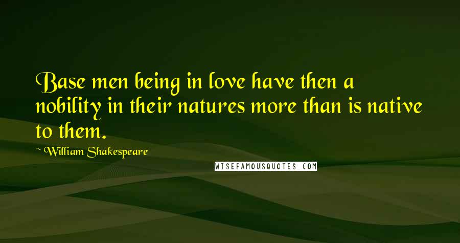 William Shakespeare Quotes: Base men being in love have then a nobility in their natures more than is native to them.