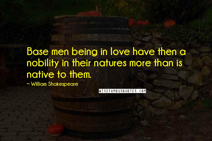 William Shakespeare Quotes: Base men being in love have then a nobility in their natures more than is native to them.